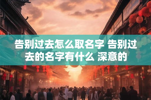 告别过去怎么取名字 告别过去的名字有什么 深意的