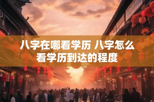 八字在哪看学历 八字怎么看学历到达的程度