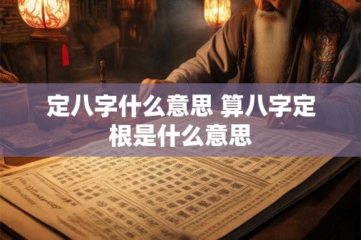 定八字什么意思 算八字定根是什么意思 定八字什么意思 算八字定根是什么意思