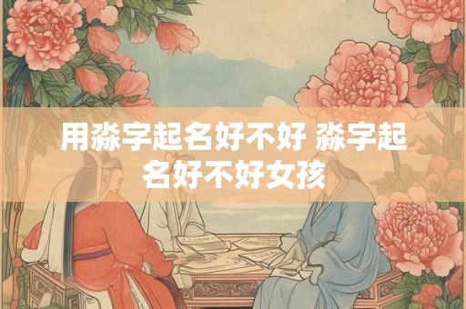 用淼字起名好不好 淼字起名好不好女孩