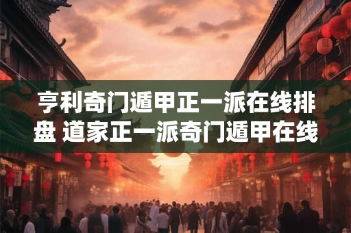 亨利奇门遁甲正一派在线排盘 道家正一派奇门遁甲在线排盘系统奇门