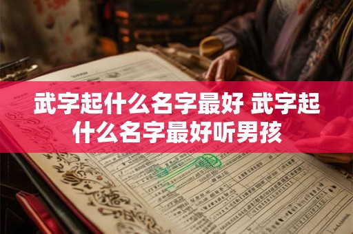 武字起什么名字最好 武字起什么名字最好听男孩