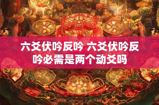 六爻伏吟反吟 六爻伏吟反吟必需是两个动爻吗