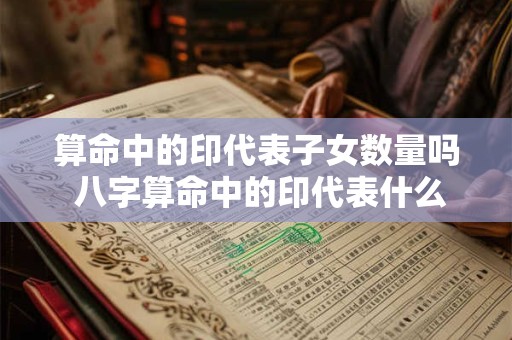算命中的印代表子女数量吗 八字算命中的印代表什么
