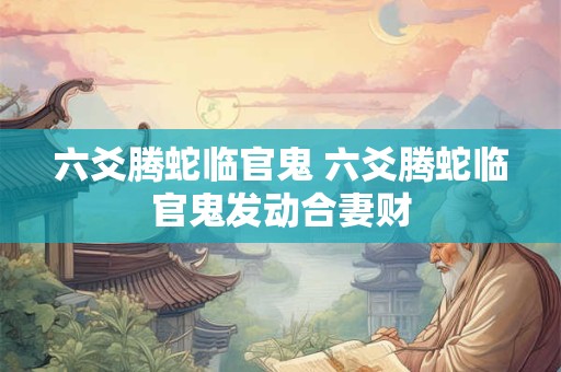 六爻腾蛇临官鬼 六爻腾蛇临官鬼发动合妻财
