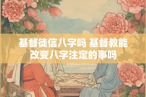 基督徒信八字吗 基督教能改变八字注定的事吗