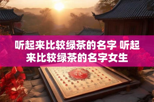 听起来比较绿茶的名字 听起来比较绿茶的名字女生