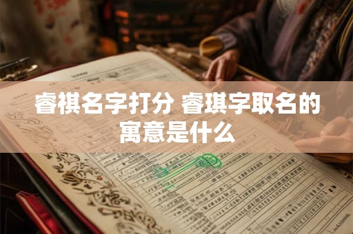 睿祺名字打分 睿琪字取名的寓意是什么