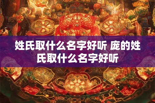 姓氏取什么名字好听 庞的姓氏取什么名字好听