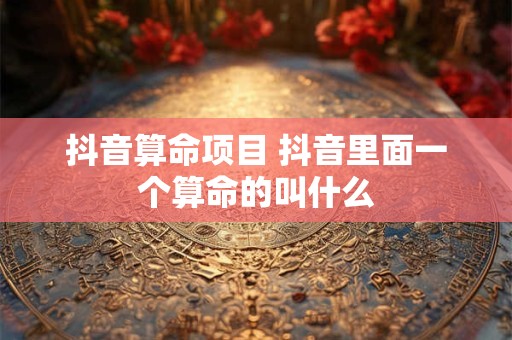 抖音算命项目 抖音里面一个算命的叫什么
