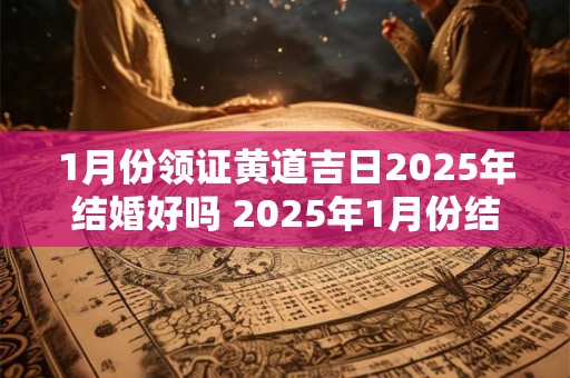 1月份领证黄道吉日2025年结婚好吗 2025年1月份结婚领证黄道吉日一览表
