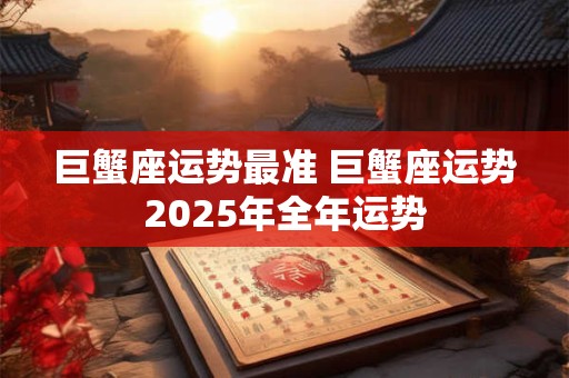 巨蟹座运势最准 巨蟹座运势2025年全年运势