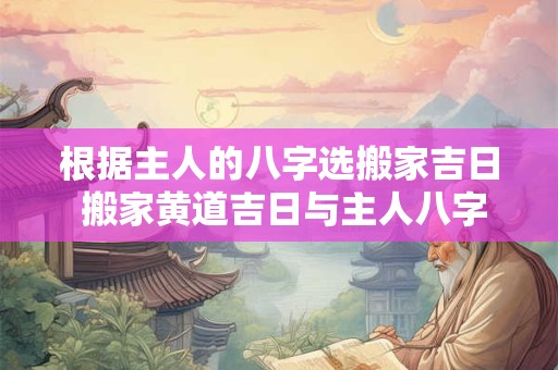 根据主人的八字选搬家吉日 搬家黄道吉日与主人八字有什么关系