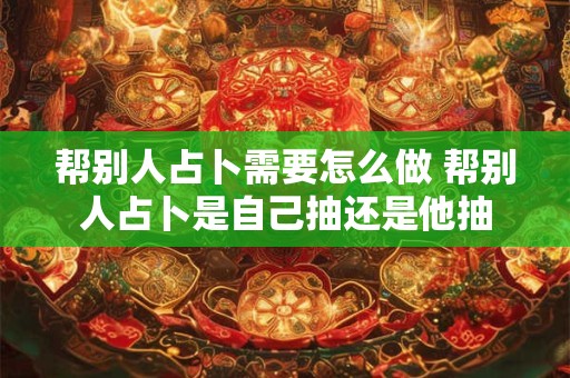 帮别人占卜需要怎么做 帮别人占卜是自己抽还是他抽