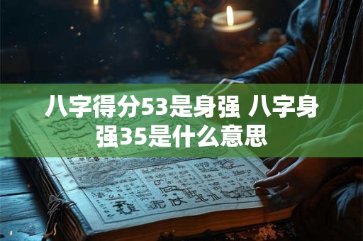 八字得分53是身强 八字身强35是什么意思