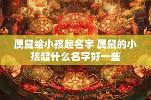 属鼠给小孩起名字 属鼠的小孩起什么名字好一些