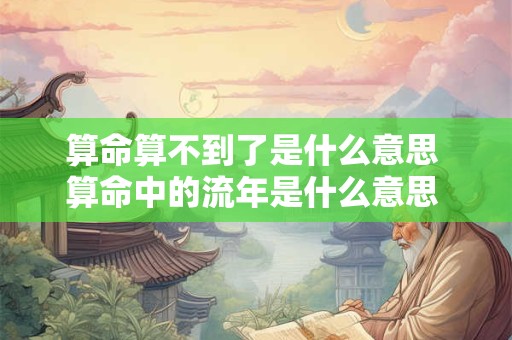 算命算不到了是什么意思 算命中的流年是什么意思 流年要怎么算
