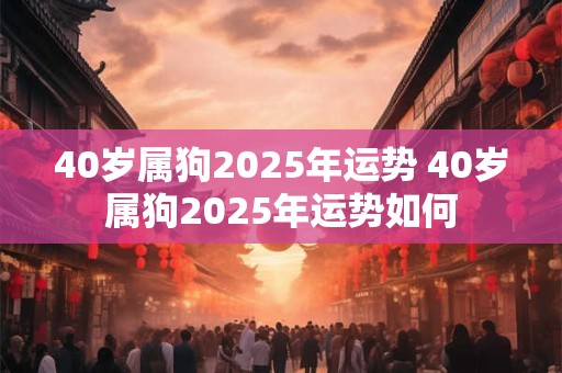 40岁属狗2025年运势 40岁属狗2025年运势如何