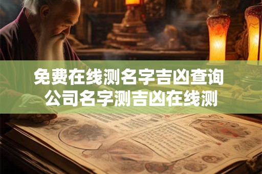 免费在线测名字吉凶查询 公司名字测吉凶在线测