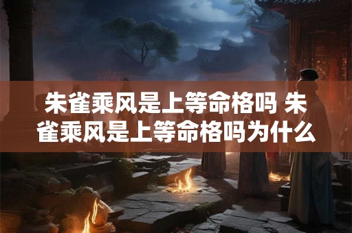 朱雀乘风是上等命格吗 朱雀乘风是上等命格吗为什么
