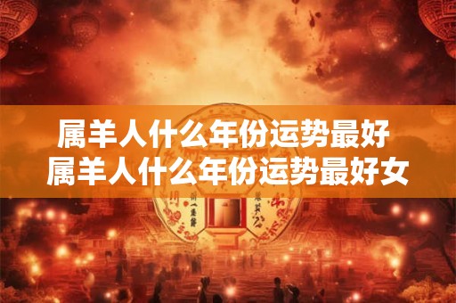 属羊人什么年份运势最好 属羊人什么年份运势最好女性