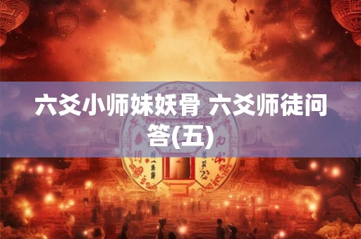 六爻小师妹妖骨 六爻师徒问答(五)