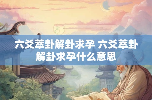 六爻萃卦解卦求孕 六爻萃卦解卦求孕什么意思