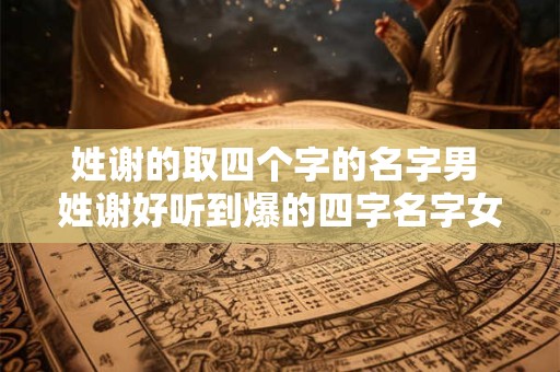 姓谢的取四个字的名字男 姓谢好听到爆的四字名字女孩