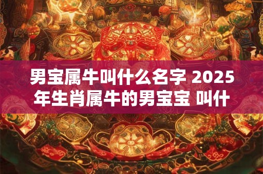 男宝属牛叫什么名字 2025年生肖属牛的男宝宝 叫什么名字好听