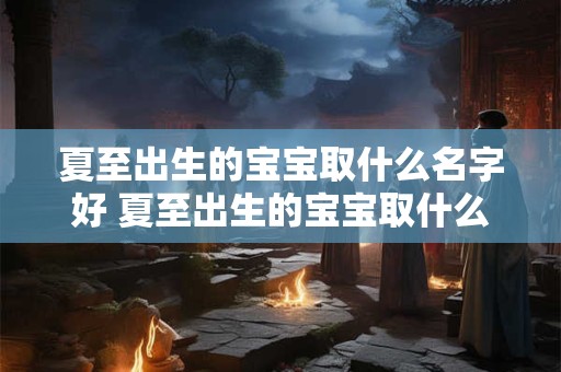 夏至出生的宝宝取什么名字好 夏至出生的宝宝取什么名字好一点