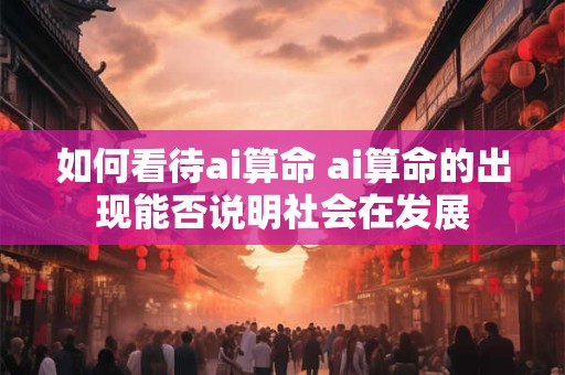 如何看待ai算命 ai算命的出现能否说明社会在发展