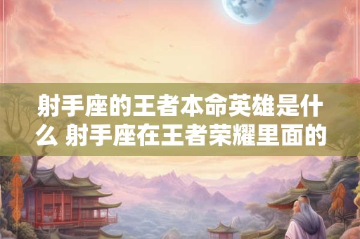 射手座的王者本命英雄是什么 射手座在王者荣耀里面的本命英雄是什么