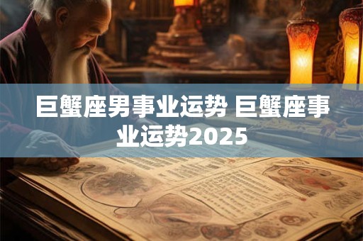 巨蟹座男事业运势 巨蟹座事业运势2025