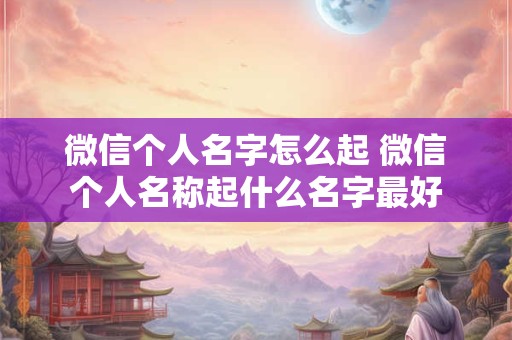 微信个人名字怎么起 微信个人名称起什么名字最好