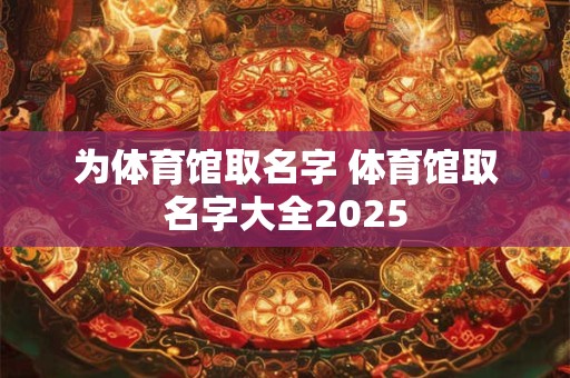 为体育馆取名字 体育馆取名字大全2025