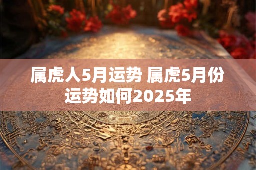 属虎人5月运势 属虎5月份运势如何2025年