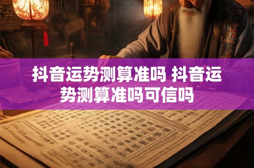 抖音运势测算准吗 抖音运势测算准吗可信吗