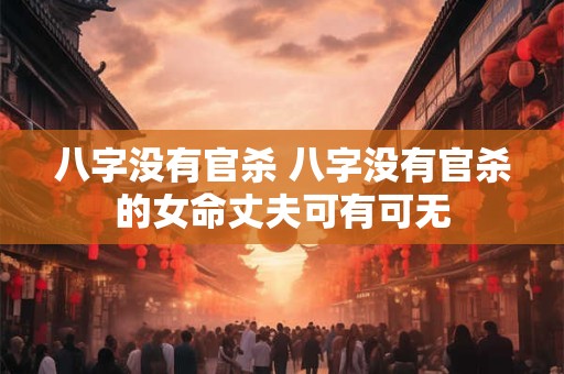 八字没有官杀 八字没有官杀的女命丈夫可有可无