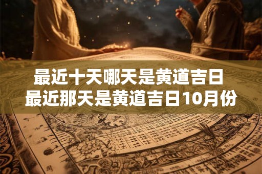 最近十天哪天是黄道吉日 最近那天是黄道吉日10月份