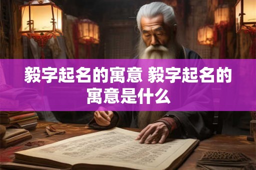 毅字起名的寓意 毅字起名的寓意是什么
