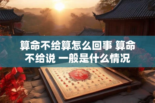 算命不给算怎么回事 算命不给说 一般是什么情况