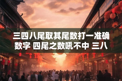 三四八尾取其尾数打一准确数字 四尾之数吼不中 三八送里中四千 什么生肖
