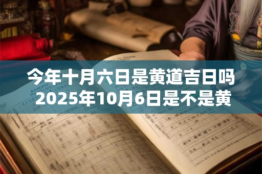 今年十月六日是黄道吉日吗 2025年10月6日是不是黄道吉日
