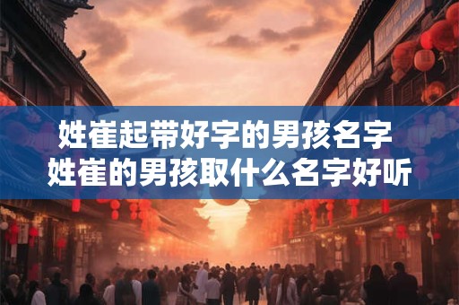 姓崔起带好字的男孩名字 姓崔的男孩取什么名字好听三个字