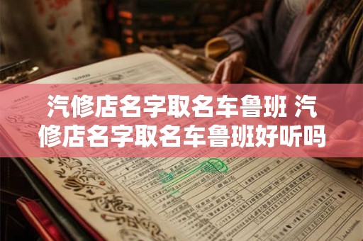 汽修店名字取名车鲁班 汽修店名字取名车鲁班好听吗