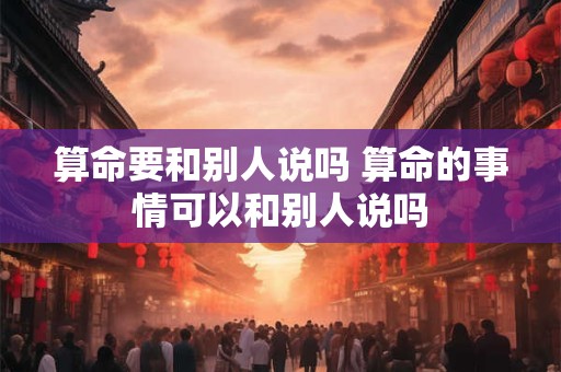 算命要和别人说吗 算命的事情可以和别人说吗