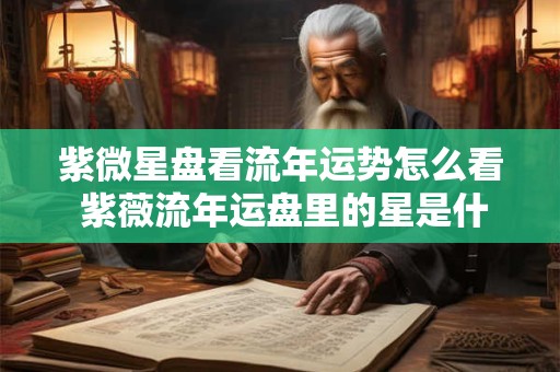 紫微星盘看流年运势怎么看 紫薇流年运盘里的星是什么意思