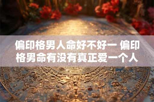 偏印格男人命好不好一 偏印格男命有没有真正爱一个人