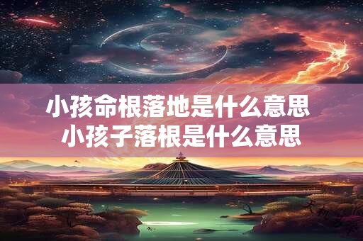 小孩命根落地是什么意思 小孩子落根是什么意思
