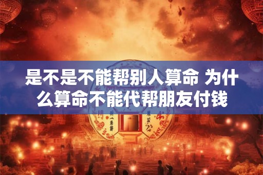 是不是不能帮别人算命 为什么算命不能代帮朋友付钱